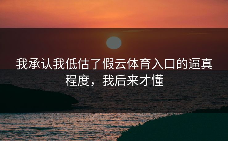 我承认我低估了假云体育入口的逼真程度，我后来才懂