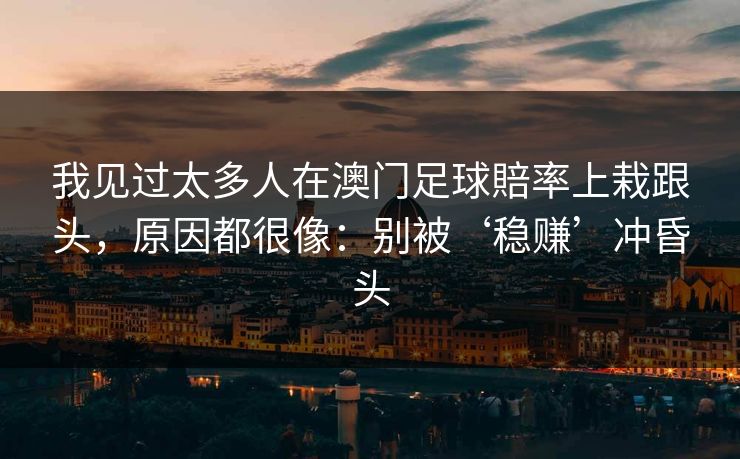 我见过太多人在澳门足球賠率上栽跟头，原因都很像：别被‘稳赚’冲昏头