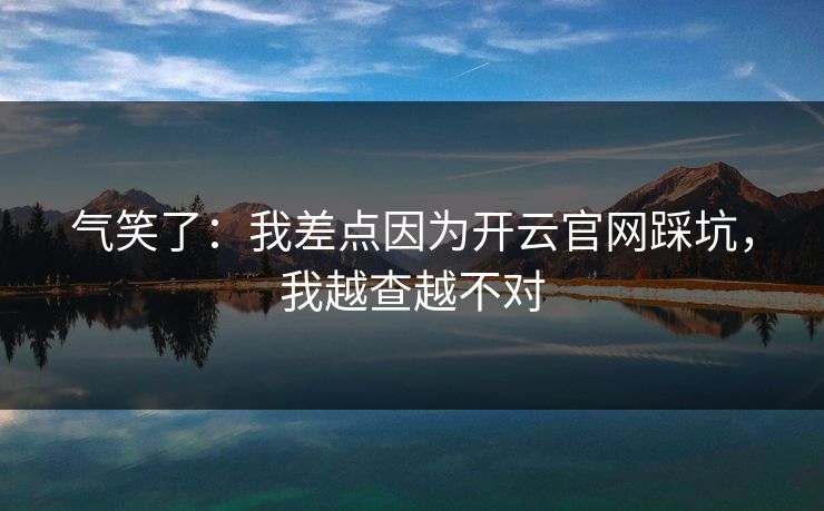 气笑了:我差点因为开云官网踩坑,我越查越不对 气笑了:我差点因为开云官网踩坑,我越查越不对