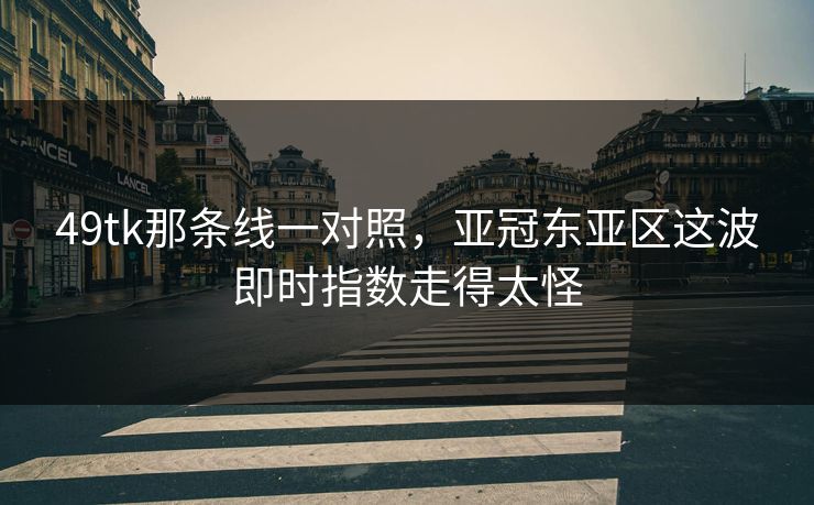 49tk那条线一对照,亚冠东亚区这波即时指数走得太怪 49tk那条线一对照,亚冠东亚区这波即时指数走得太怪