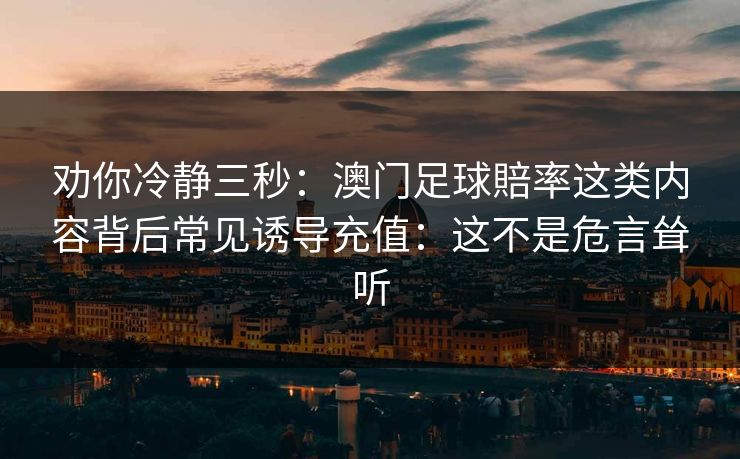 劝你冷静三秒:澳门足球賠率这类内容背后常见诱导充值:这不是危言耸听 劝你冷静三秒:澳门足球賠率这类内容背后常见诱导充值:这不是危言耸听