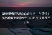 莫德里奇没进球却成焦点，布莱顿的强弱盘反倒最抢戏：49图库指数线给了答