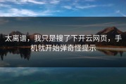 太离谱，我只是搜了下开云网页，手机就开始弹奇怪提示
