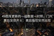 49图库更新的一组数据一对照，门兴赛后突然开火：赛后指控突然出现