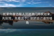 如果你身边有人沉迷澳门开奖结果，先别骂，先看这个：别把自己逼到墙角