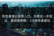 别急着搜云体育入口，先做这一步验证：看链接参数：1分钟快速避坑