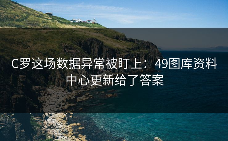 C罗这场数据异常被盯上:49图库资料中心更新给了答案 C罗这场数据异常被盯上:49图库资料中心更新给了答案