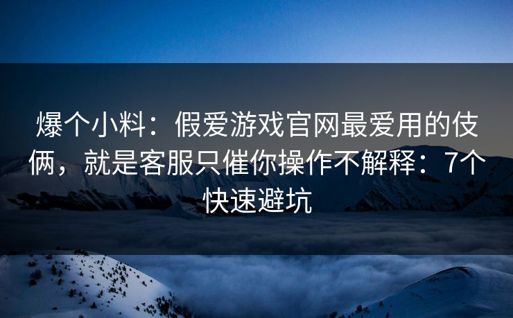 爆个小料：假爱游戏官网最爱用的伎俩，就是客服只催你操作不解释：7个快速避坑