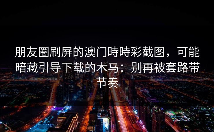 朋友圈刷屏的澳门時時彩截图，可能暗藏引导下载的木马：别再被套路带节奏