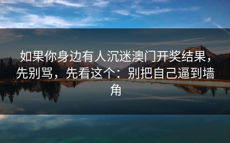 如果你身边有人沉迷澳门开奖结果，先别骂，先看这个：别把自己逼到墙角