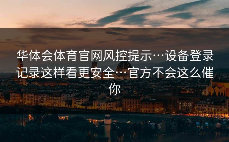 华体会体育官网风控提示…设备登录记录这样看更安全…官方不会这么催你