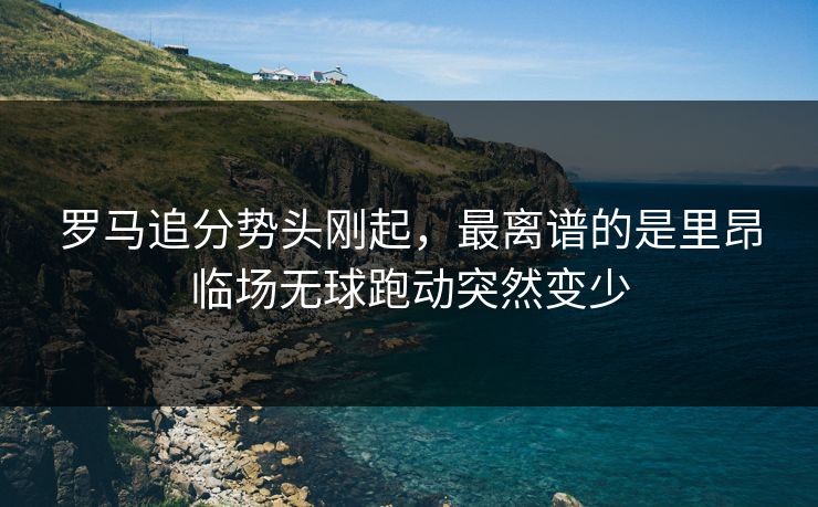 罗马追分势头刚起,最离谱的是里昂临场无球跑动突然变少 罗马追分势头刚起,最离谱的是里昂临场无球跑动突然变少