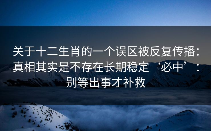 关于十二生肖的一个误区被反复传播:真相其实是不存在长期稳定‘必中’:别等出事才补救 关于十二生肖的一个误区被反复传播:真相其实是不存在长期稳定‘必中’:别等出事才补救