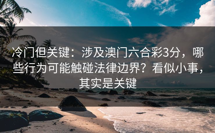 冷门但关键:涉及澳门六合彩3分,哪些行为可能触碰法律边界?看似小事,其实是关键 冷门但关键:涉及澳门六合彩3分,哪些行为可能触碰法律边界?看似小事,其实是关键