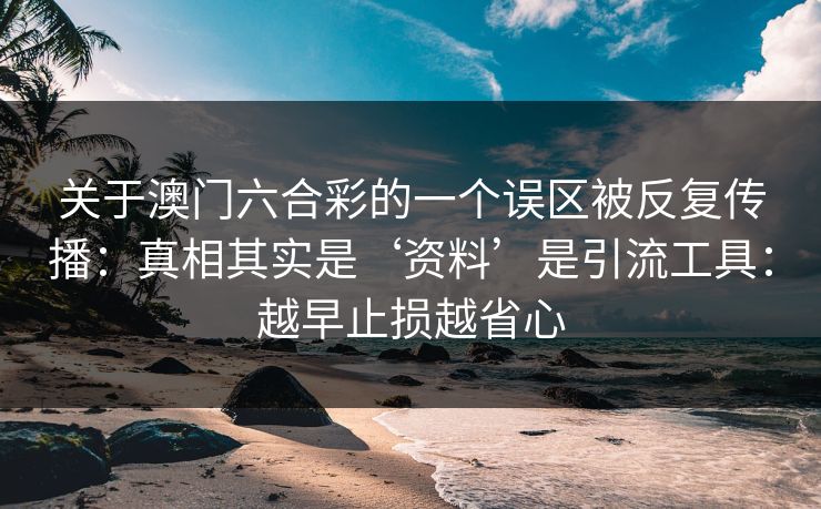关于澳门六合彩的一个误区被反复传播:真相其实是‘资料’是引流工具:越早止损越省心 关于澳门六合彩的一个误区被反复传播:真相其实是‘资料’是引流工具:越早止损越省心