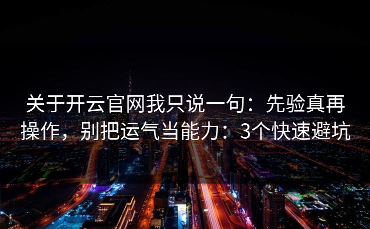 关于开云官网我只说一句:先验真再操作,别把运气当能力:3个快速避坑 关于开云官网我只说一句:先验真再操作,别把运气当能力:3个快速避坑