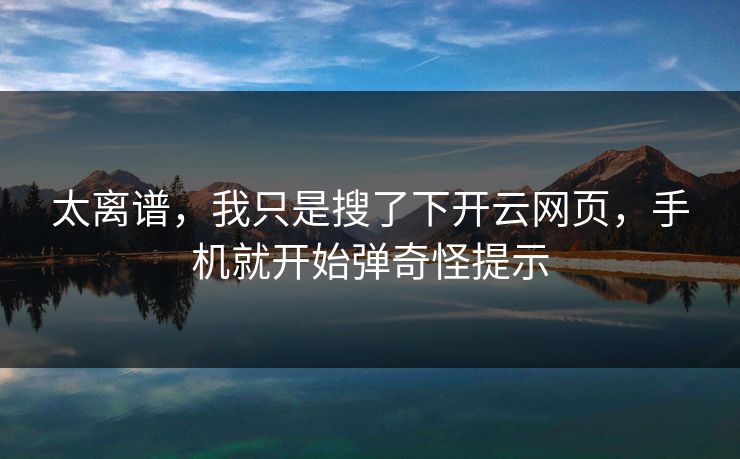 太离谱，我只是搜了下开云网页，手机就开始弹奇怪提示