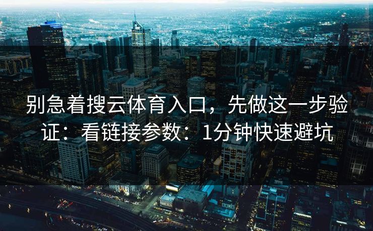 别急着搜云体育入口，先做这一步验证：看链接参数：1分钟快速避坑