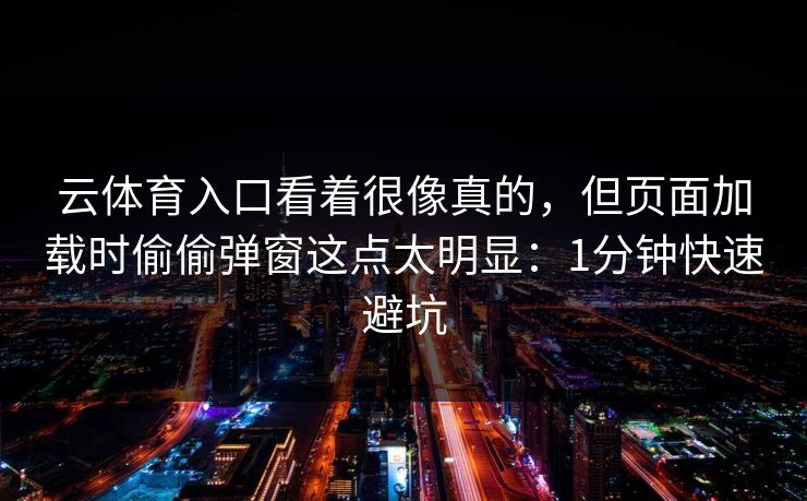 云体育入口看着很像真的，但页面加载时偷偷弹窗这点太明显：1分钟快速避坑