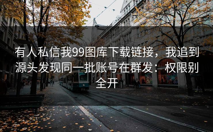 有人私信我99图库下载链接,我追到源头发现同一批账号在群发:权限别全开 有人私信我99图库下载链接,我追到源头发现同一批账号在群发:权限别全开