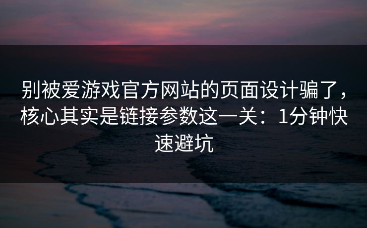 别被爱游戏官方网站的页面设计骗了,核心其实是链接参数这一关:1分钟快速避坑 别被爱游戏官方网站的页面设计骗了,核心其实是链接参数这一关:1分钟快速避坑