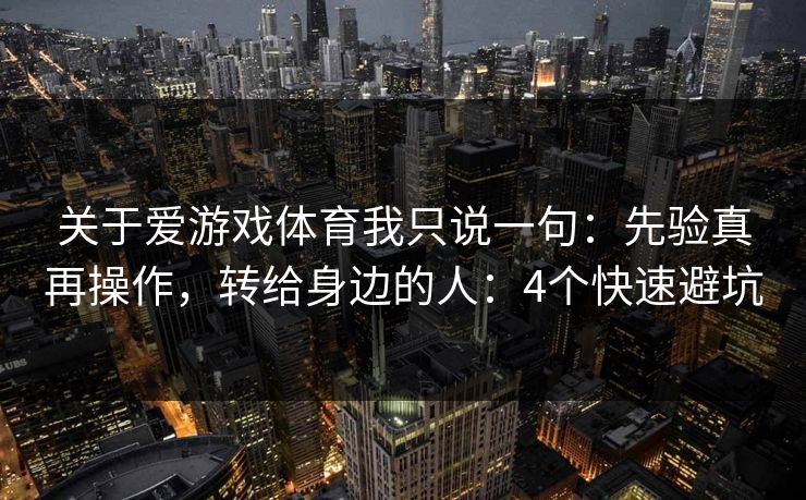关于爱游戏体育我只说一句：先验真再操作，转给身边的人：4个快速避坑