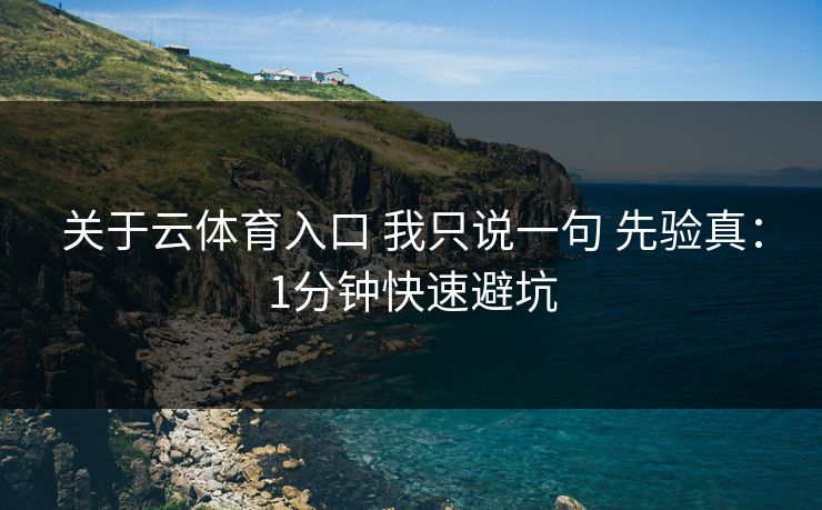 关于云体育入口 我只说一句 先验真:1分钟快速避坑 关于云体育入口 我只说一句 先验真:1分钟快速避坑